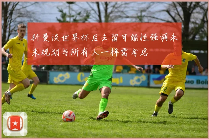 科曼谈世界杯后去留可能性强调未来规划与所有人一样需考虑
