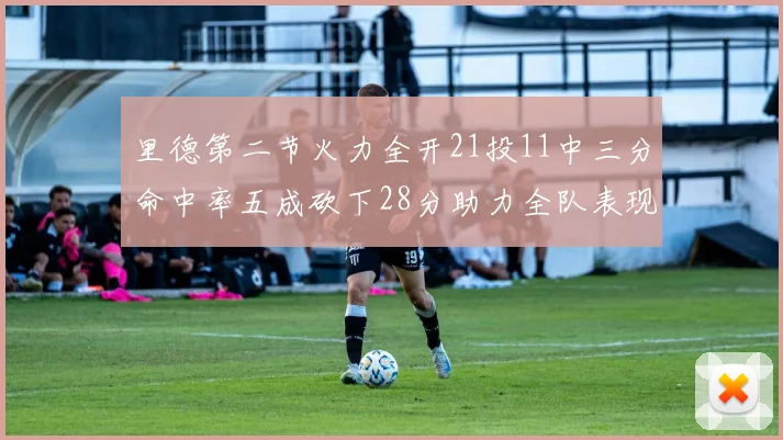 里德第二节火力全开21投11中三分命中率五成砍下28分助力全队表现出色