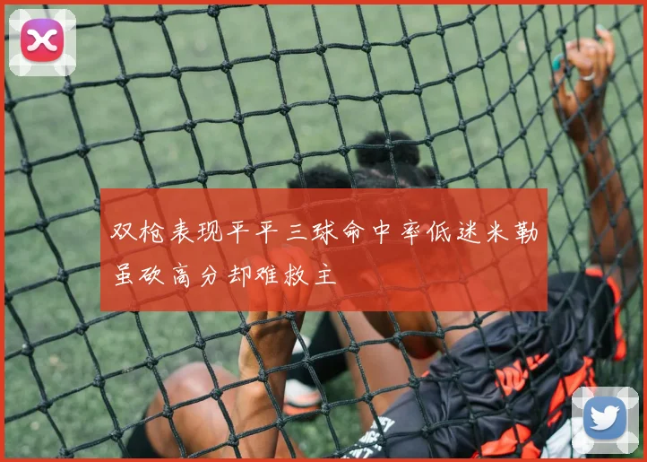 双枪表现平平三球命中率低迷米勒虽砍高分却难救主