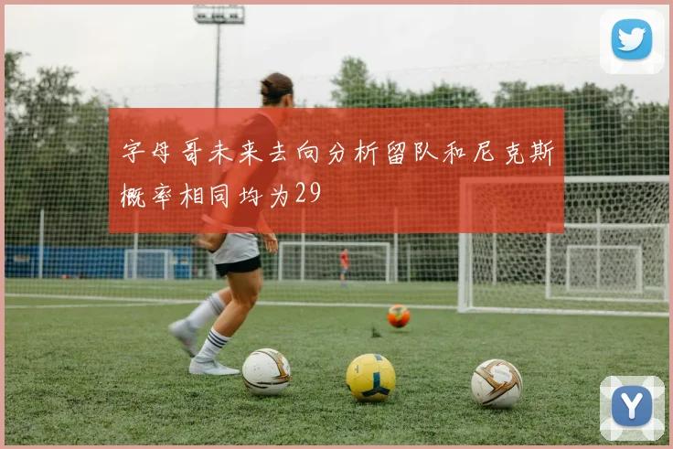 字母哥未来去向分析留队和尼克斯概率相同均为29