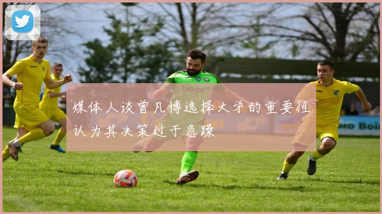 媒体人谈曾凡博选择大学的重要性认为其决策过于急躁
