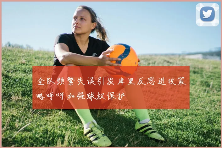 全队频繁失误引发库里反思进攻策略呼吁加强球权保护