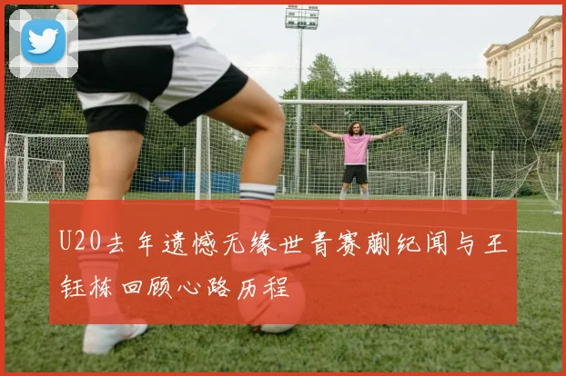 U20去年遗憾无缘世青赛蒯纪闻与王钰栋回顾心路历程