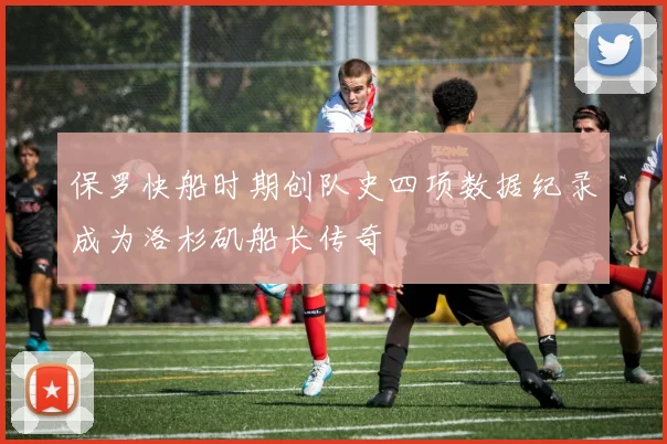 保罗快船时期创队史四项数据纪录成为洛杉矶船长传奇