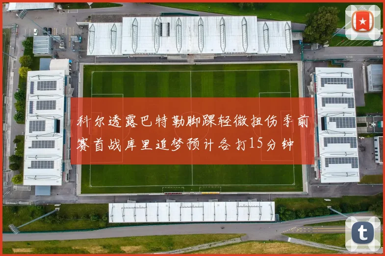 科尔透露巴特勒脚踝轻微扭伤季前赛首战库里追梦预计各打15分钟
