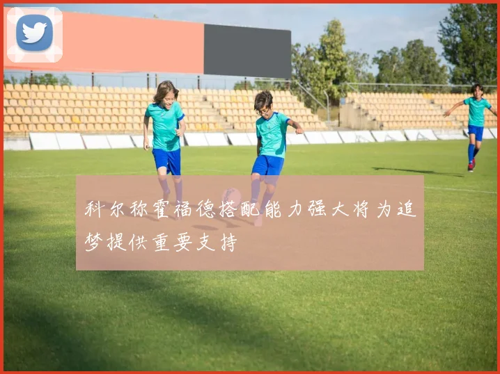 科尔称霍福德搭配能力强大将为追梦提供重要支持