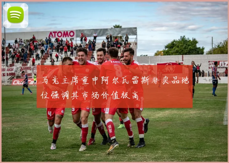 马竞主席重申阿尔瓦雷斯非卖品地位强调其市场价值极高