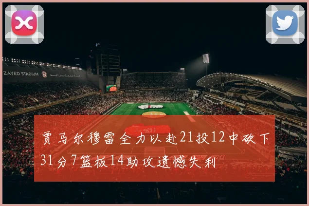 贾马尔穆雷全力以赴21投12中砍下31分7篮板14助攻遗憾失利