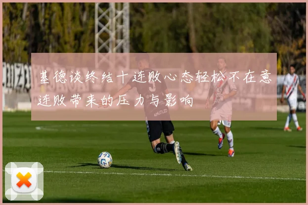 基德谈终结十连败心态轻松不在意连败带来的压力与影响