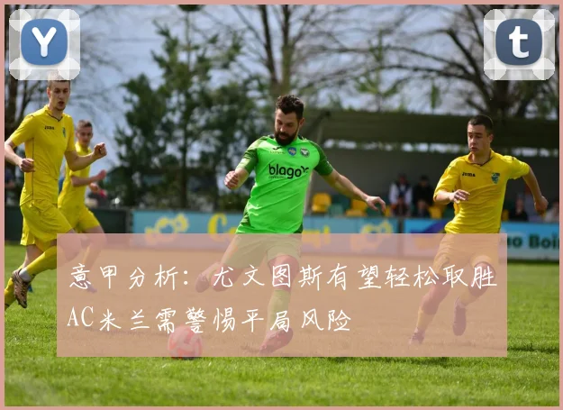 意甲分析：尤文图斯有望轻松取胜AC米兰需警惕平局风险