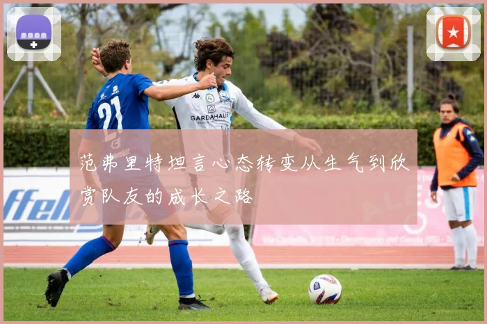范弗里特坦言心态转变从生气到欣赏队友的成长之路