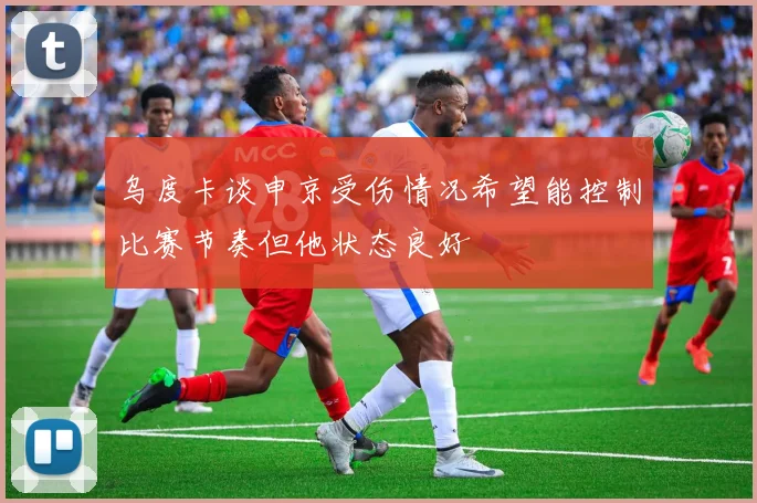 乌度卡谈申京受伤情况希望能控制比赛节奏但他状态良好