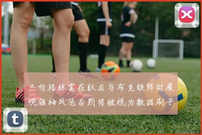 杰伦格林需在狄龙与布克缺阵时展现领袖风范否则将被视为数据刷子