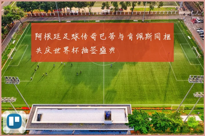 阿根廷足球传奇巴蒂与肯佩斯同框共庆世界杯抽签盛典