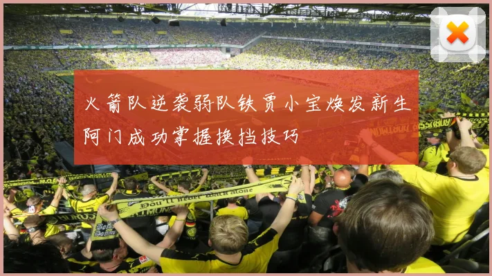 火箭队逆袭弱队铁贾小宝焕发新生阿门成功掌握换挡技巧