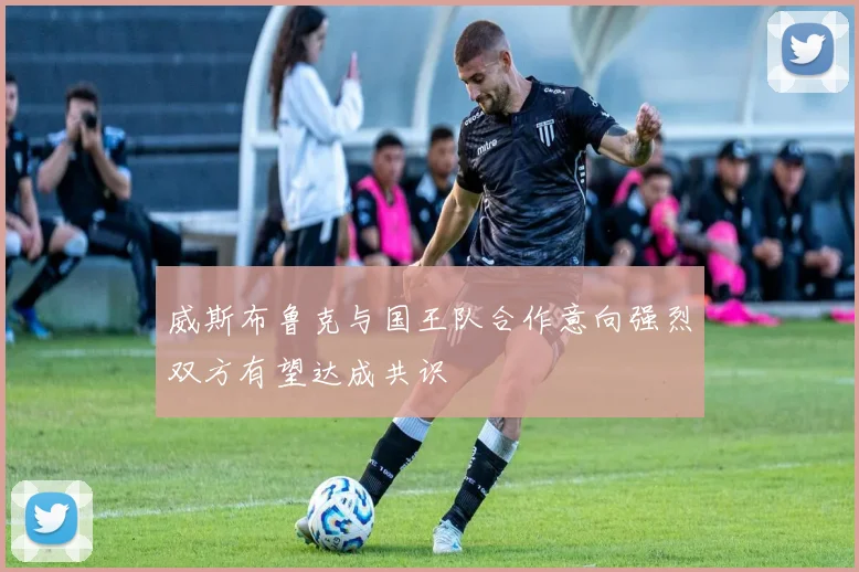 威斯布鲁克与国王队合作意向强烈双方有望达成共识