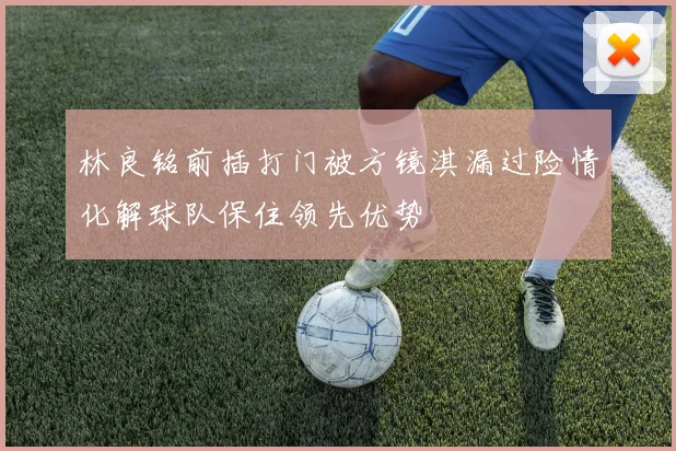 林良铭前插打门被方镜淇漏过险情化解球队保住领先优势