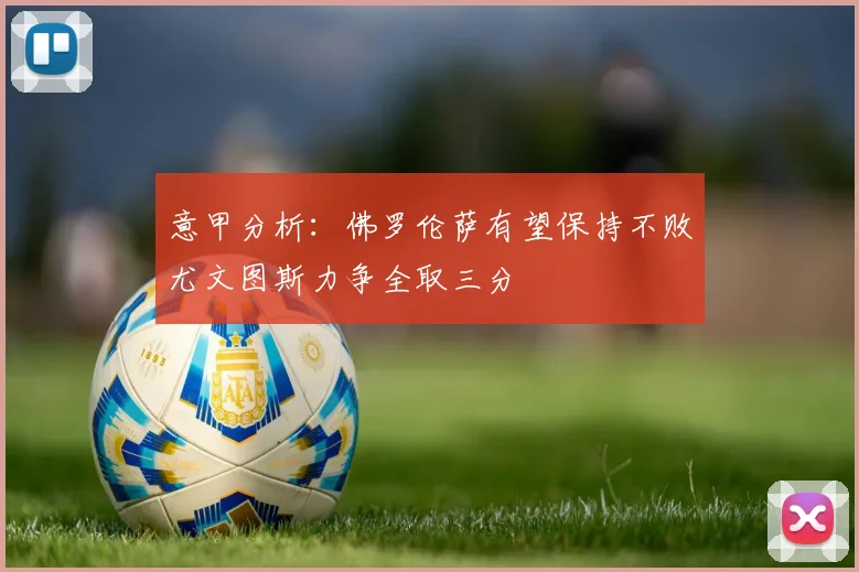 意甲分析：佛罗伦萨有望保持不败尤文图斯力争全取三分