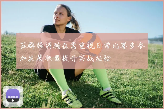 苏群强调瀚森需重视日常比赛多参加发展联盟提升实战经验
