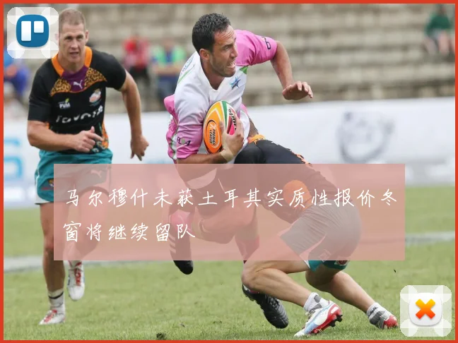 马尔穆什未获土耳其实质性报价冬窗将继续留队