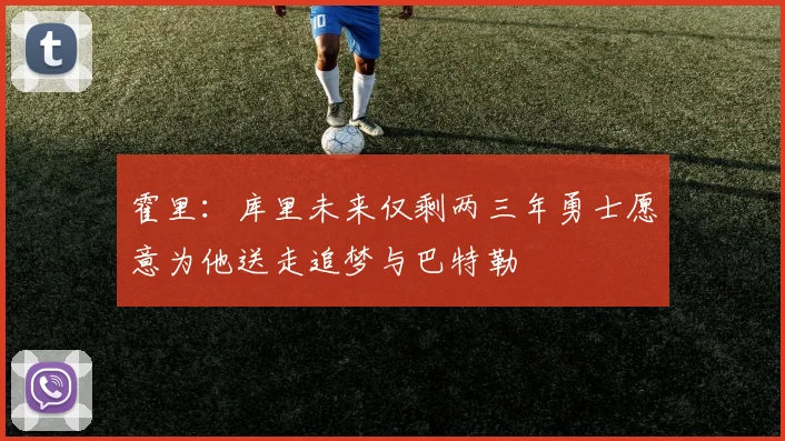 霍里：库里未来仅剩两三年勇士愿意为他送走追梦与巴特勒