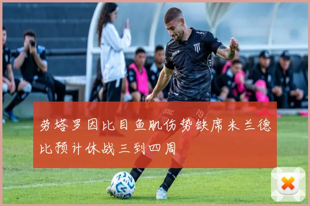 劳塔罗因比目鱼肌伤势缺席米兰德比预计休战三到四周