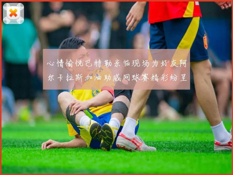 心情愉悦巴特勒亲临现场为好友阿尔卡拉斯加油助威网球赛精彩纷呈