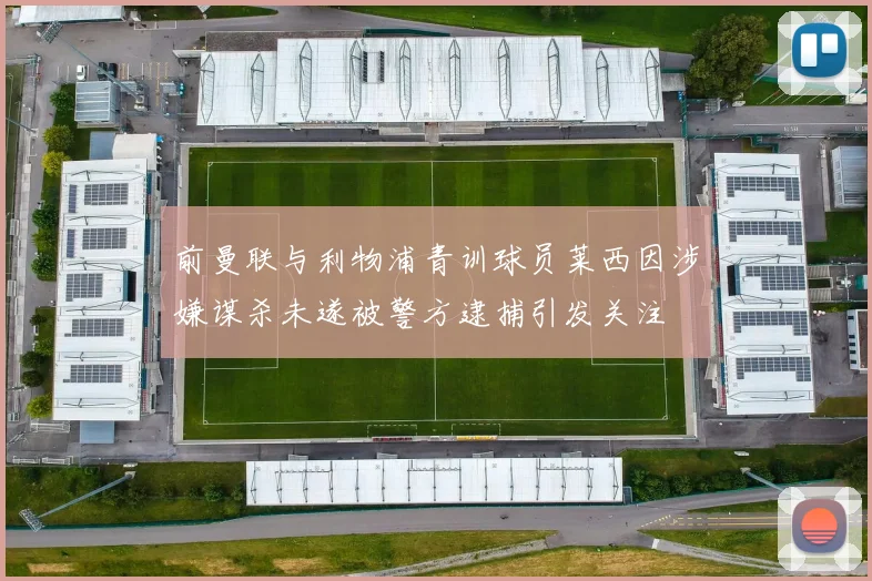 前曼联与利物浦青训球员莱西因涉嫌谋杀未遂被警方逮捕引发关注