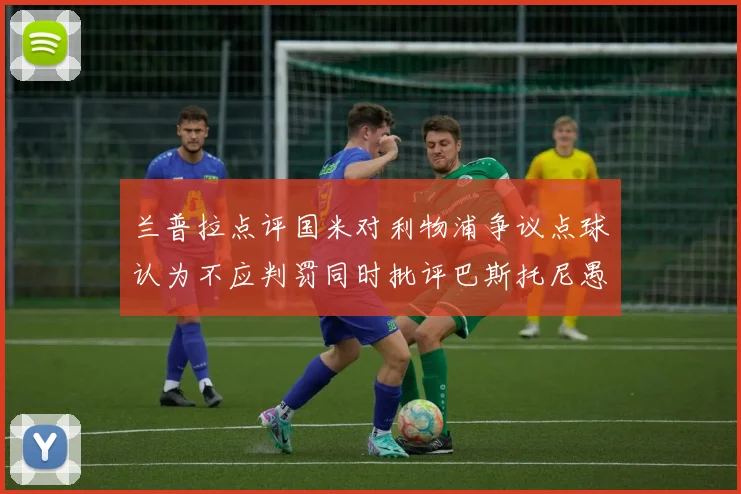 兰普拉点评国米对利物浦争议点球认为不应判罚同时批评巴斯托尼愚蠢拉拽动作