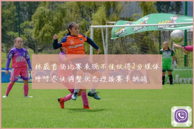 林葳首场比赛表现不佳仅得2分媒体呼吁尽快调整状态迎接赛季挑战
