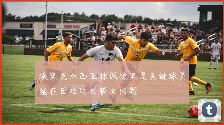 埃里克加西亚称佩德里是关键球员能在困难时刻解决问题