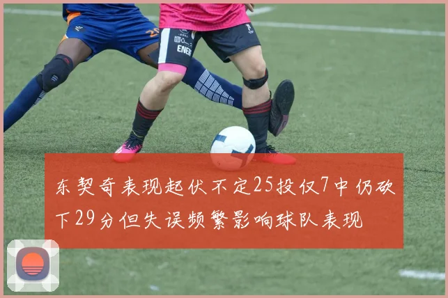 东契奇表现起伏不定25投仅7中仍砍下29分但失误频繁影响球队表现