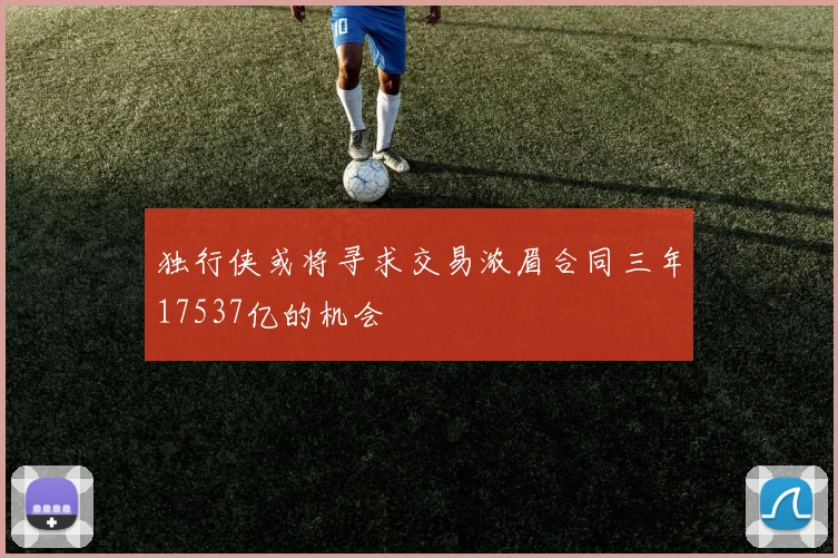 独行侠或将寻求交易浓眉合同三年17537亿的机会