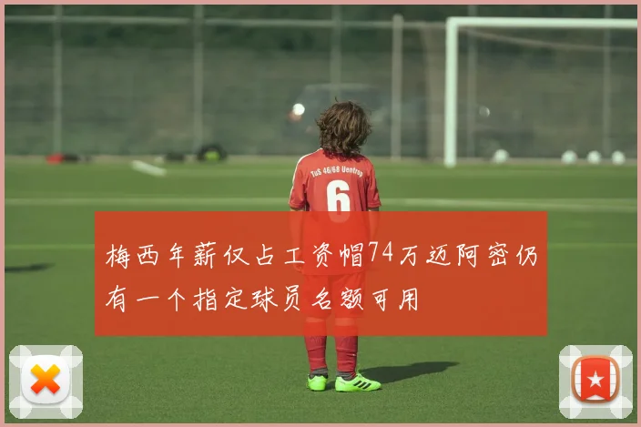 梅西年薪仅占工资帽74万迈阿密仍有一个指定球员名额可用