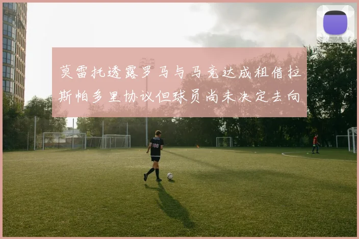 莫雷托透露罗马与马竞达成租借拉斯帕多里协议但球员尚未决定去向
