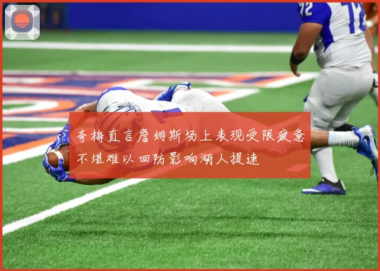 夸梅直言詹姆斯场上表现受限疲惫不堪难以回防影响湖人提速