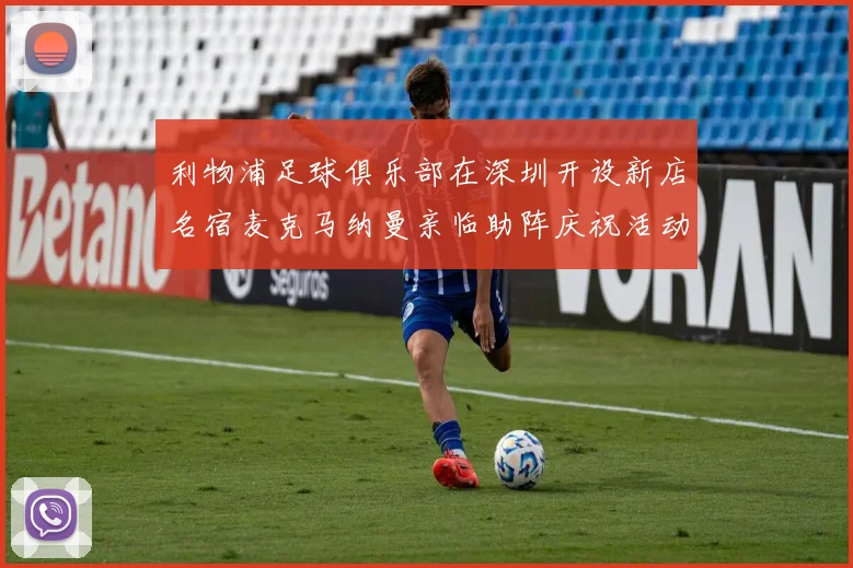 利物浦足球俱乐部在深圳开设新店名宿麦克马纳曼亲临助阵庆祝活动