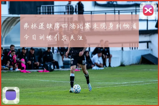 弗林蓬缺席四场比赛未现身利物浦今日训练引发关注