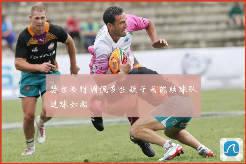 瑟尔洛特调侃多生孩子或能助球队进球如潮