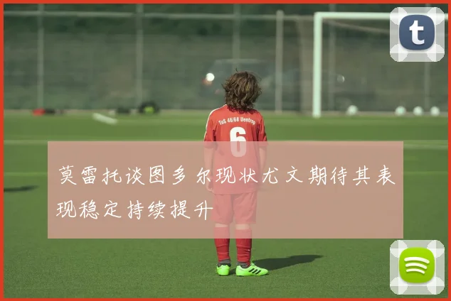 莫雷托谈图多尔现状尤文期待其表现稳定持续提升