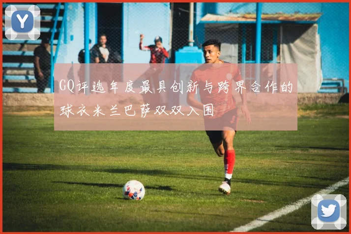 GQ评选年度最具创新与跨界合作的球衣米兰巴萨双双入围