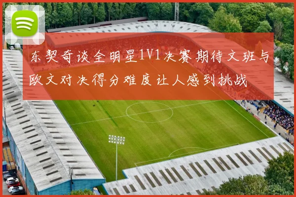 东契奇谈全明星1V1决赛期待文班与欧文对决得分难度让人感到挑战