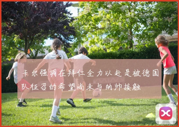 卡尔强调在拜仁全力以赴是被德国队征召的希望尚未与纳帅接触