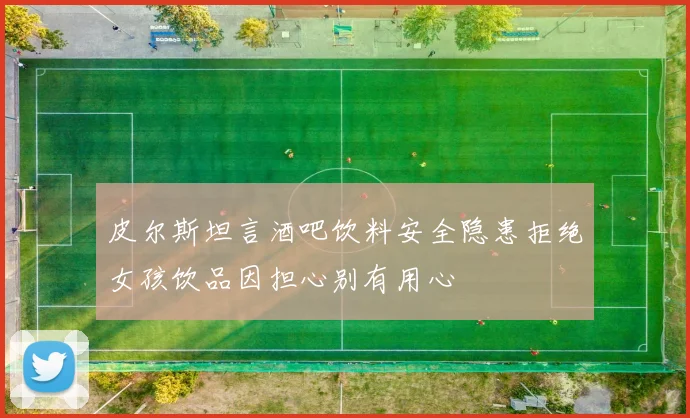 皮尔斯坦言酒吧饮料安全隐患拒绝女孩饮品因担心别有用心