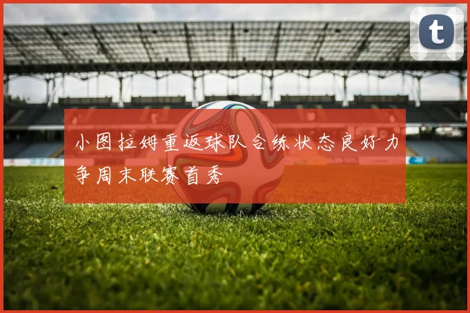 小图拉姆重返球队合练状态良好力争周末联赛首秀